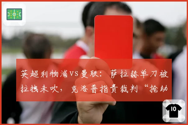 英超利物浦vs曼联：萨拉赫单刀被拉拽未吹，克洛普指责裁判“抢劫胜利”