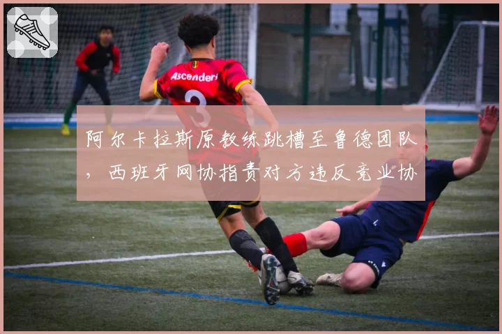 阿尔卡拉斯原教练跳槽至鲁德团队，西班牙网协指责对方违反竞业协议