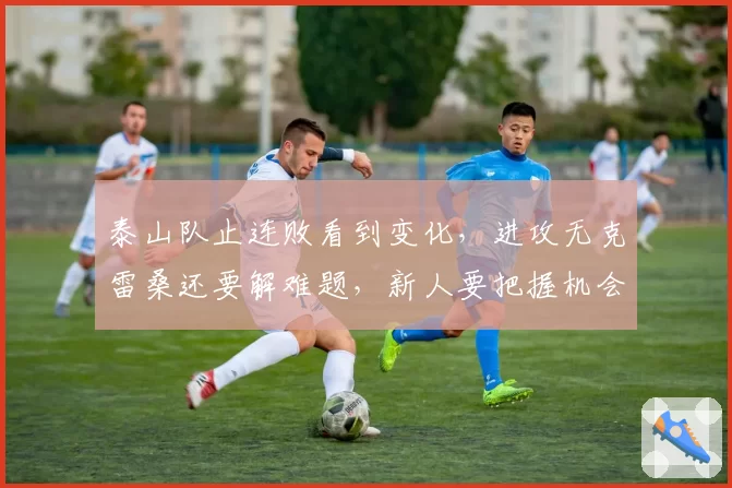 泰山队止连败看到变化，进攻无克雷桑还要解难题，新人要把握机会