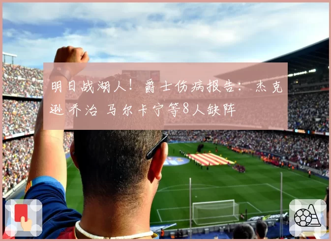 明日战湖人!爵士伤病报告:杰克逊 乔治 马尔卡宁等8人缺阵