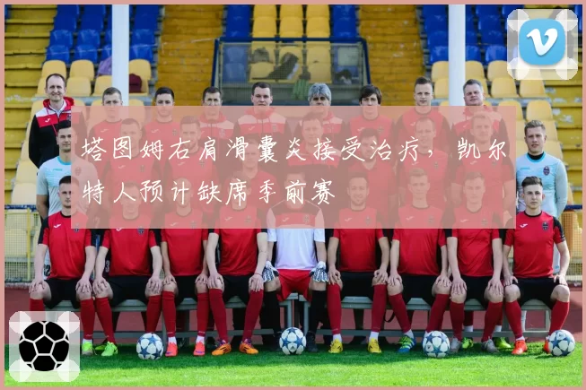 塔图姆右肩滑囊炎接受治疗，凯尔特人预计缺席季前赛