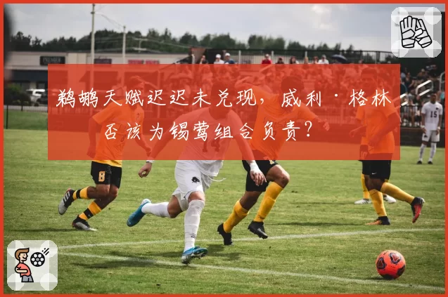 鹈鹕天赋迟迟未兑现，威利·格林是否该为锡莺组合负责？