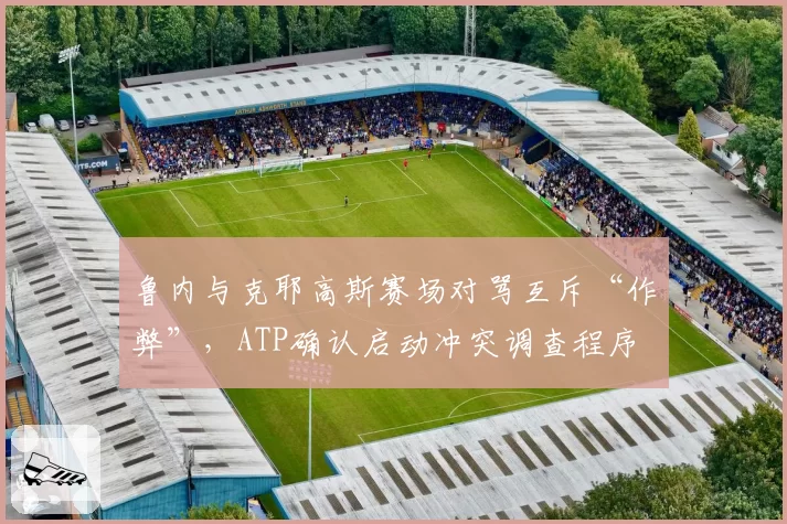 鲁内与克耶高斯赛场对骂互斥“作弊”，ATP确认启动冲突调查程序