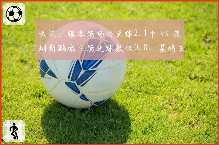 武汉三镇客场场均丢球2.1个 vs 深圳新鹏城主场进球数仅0.8,菜鸡互啄谁能终结颓势