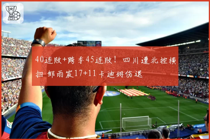 40连败+跨季45连败！四川遭北控横扫 邹雨宸17+11卡迪姆伤退