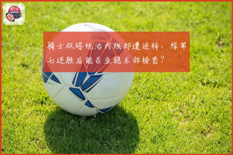 骑士双塔统治内线却遭逆转，绿军七连胜后能否坐稳东部榜首？