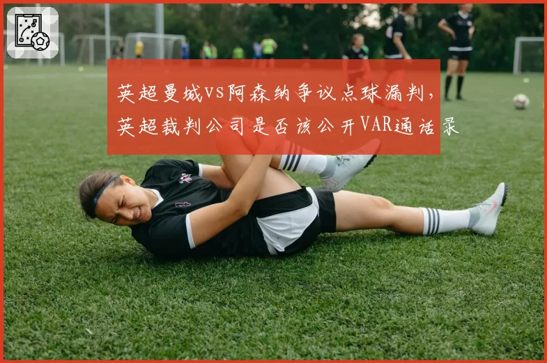 英超曼城vs阿森纳争议点球漏判，英超裁判公司是否该公开VAR通话录音？