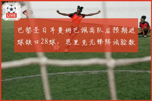 巴黎圣日耳曼姆巴佩离队后预期进球缺口28球，恩里克无锋阵试验数据亮眼