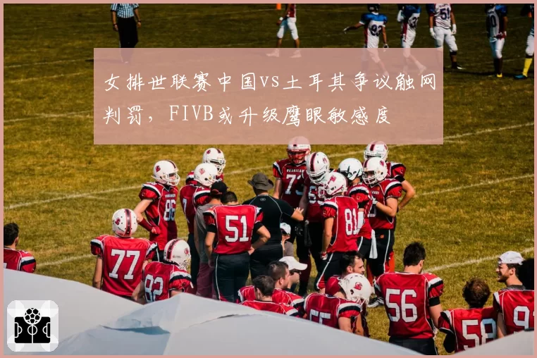 女排世联赛中国vs土耳其争议触网判罚，FIVB或升级鹰眼敏感度