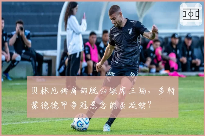 贝林厄姆肩部脱臼缺席三场，多特蒙德德甲争冠悬念能否延续？