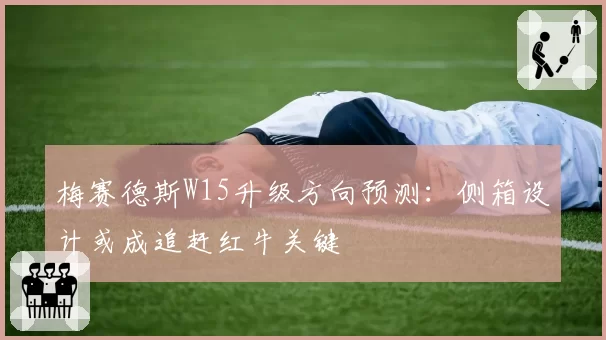 梅赛德斯W15升级方向预测：侧箱设计或成追赶红牛关键