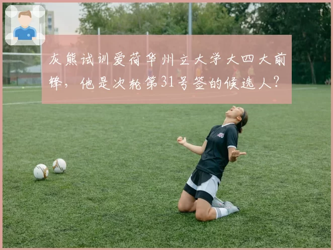 灰熊试训爱荷华州立大学大四大前锋，他是次轮第31号签的候选人？
