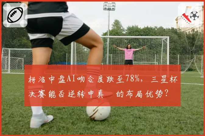 柯洁中盘AI吻合度跌至78%，三星杯决赛能否逆转申真谞的布局优势？