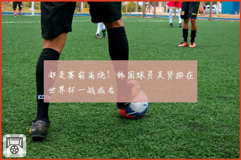 都是赛前高烧!韩国球员吴贤揆在世界杯一战成名