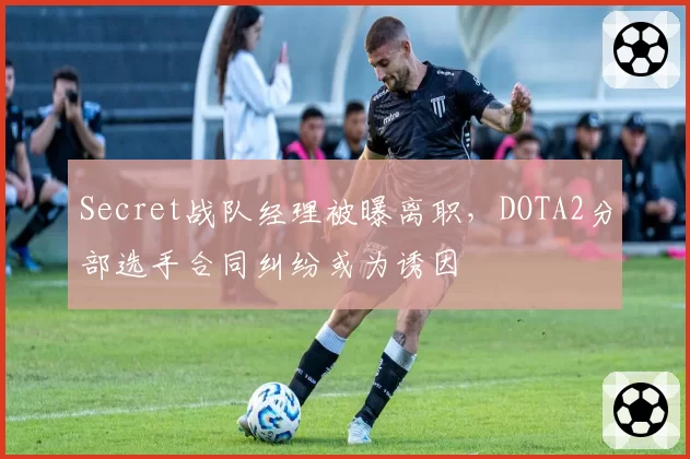 Secret战队经理被曝离职，DOTA2分部选手合同纠纷或为诱因