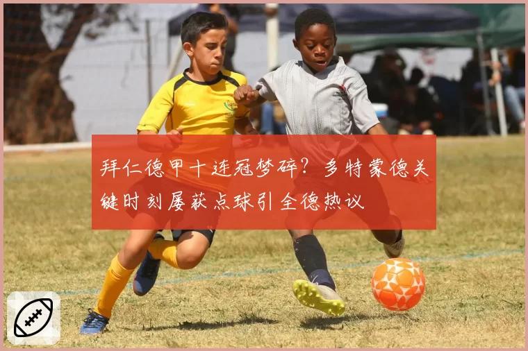 拜仁德甲十连冠梦碎?多特蒙德关键时刻屡获点球引全德热议