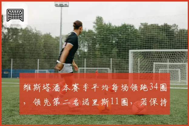 维斯塔潘本赛季平均每场领跑34圈,领先第二名诺里斯11圈,若保持节奏将刷新单赛季领跑圈数纪录