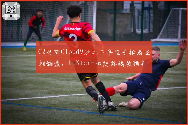 G2对阵Cloud9沙二下半场手枪局互相翻盘，huNter-回防路线被预判