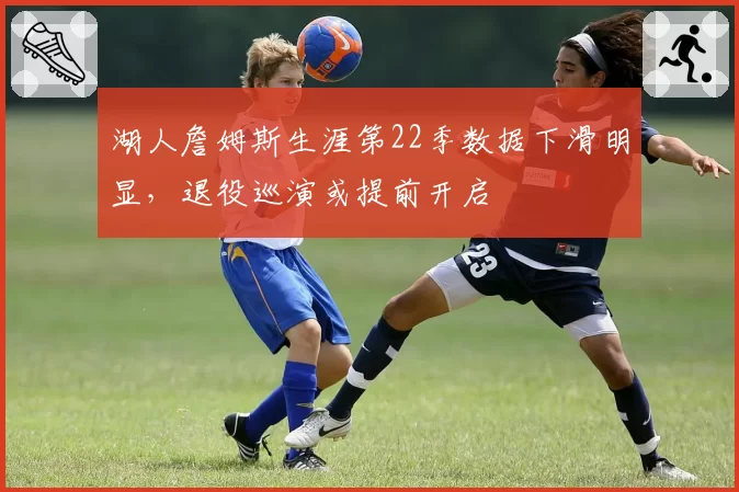 湖人詹姆斯生涯第22季数据下滑明显，退役巡演或提前开启