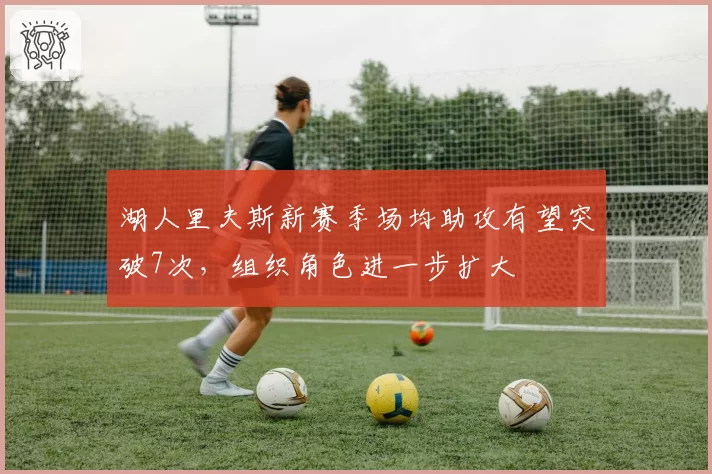 湖人里夫斯新赛季场均助攻有望突破7次，组织角色进一步扩大